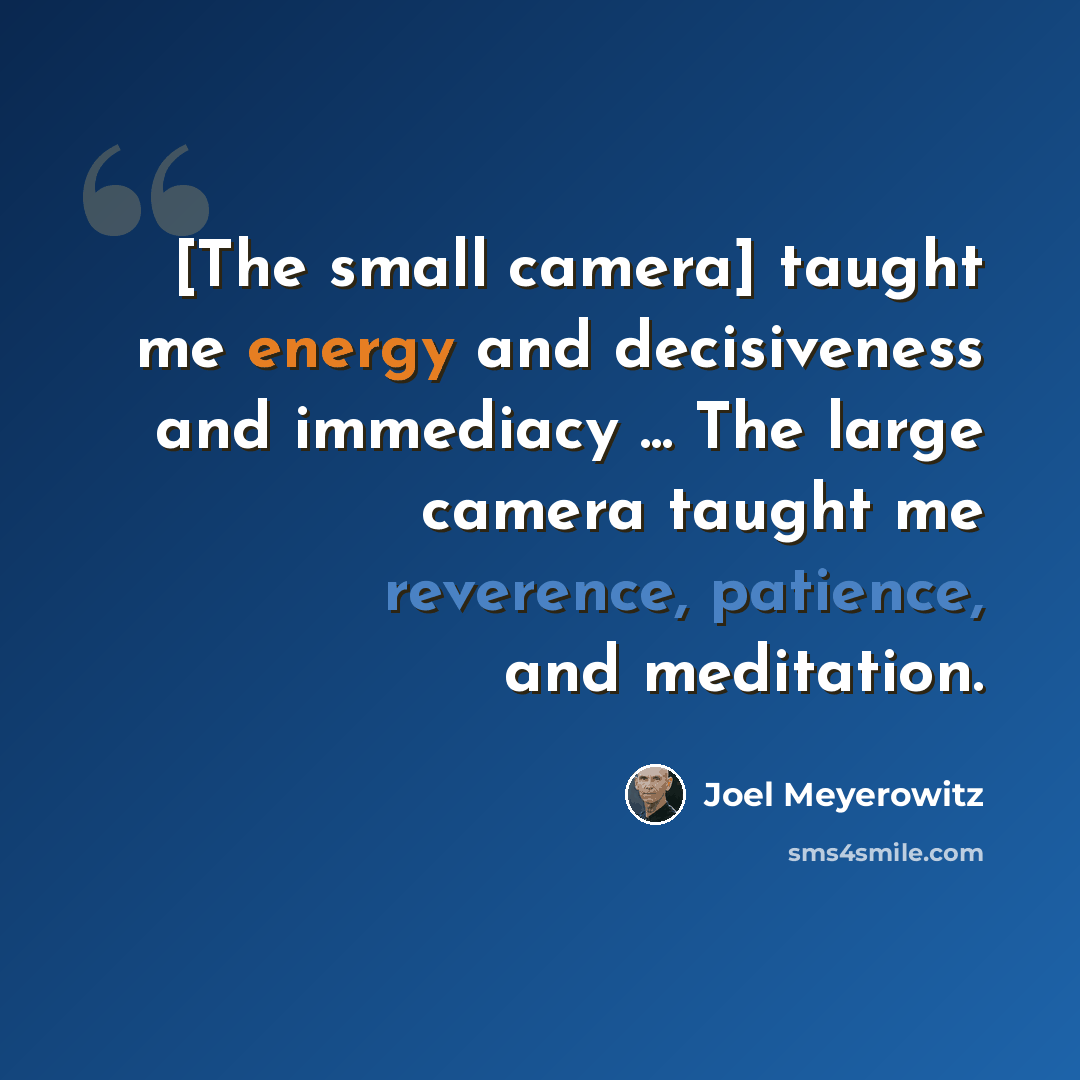 “[The small camera] taught me energy and decisiveness and immediacy ... The large camera taught me reverence, patience, and meditation.” quote by Joel Meyerowitz