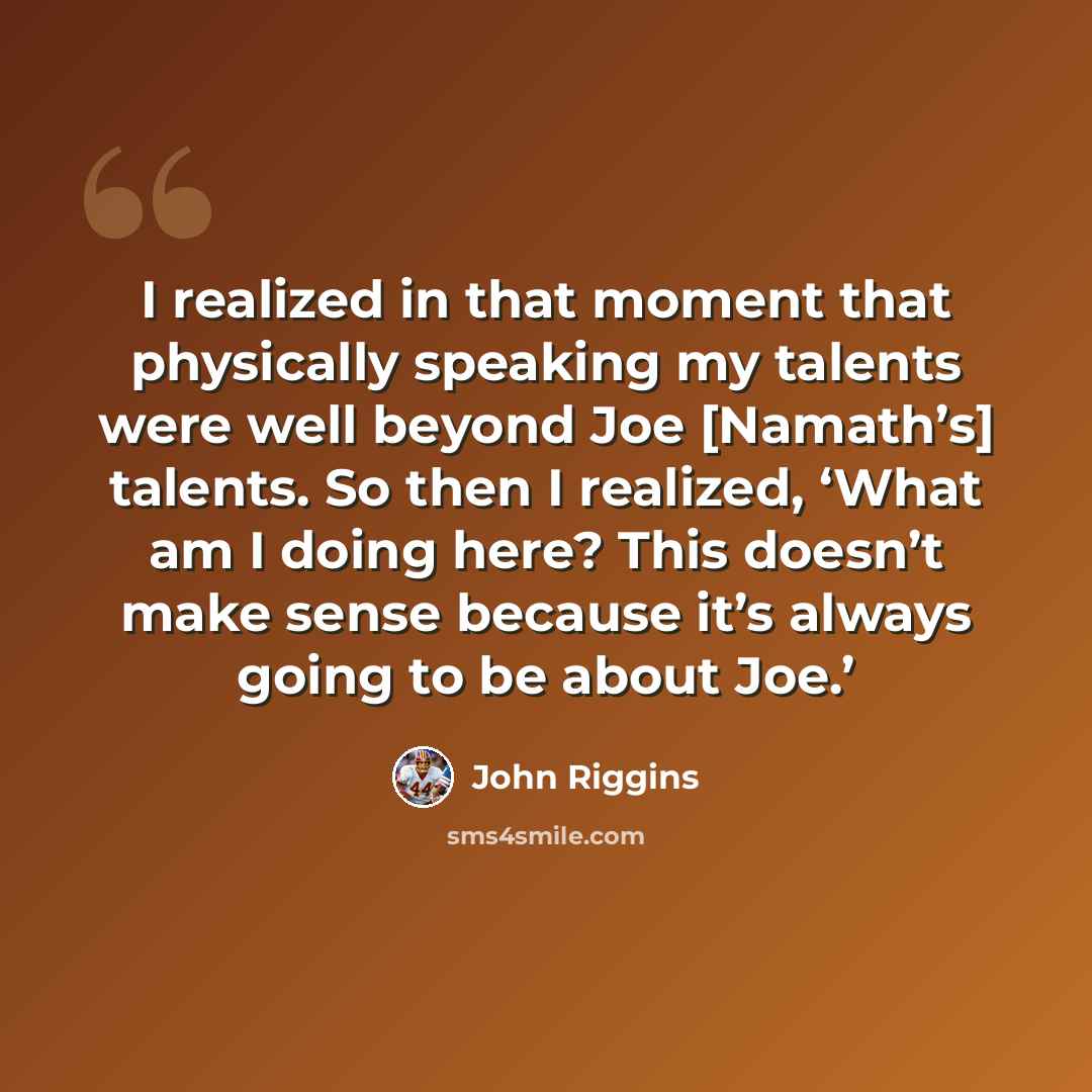 “I realized in that moment that physically speaking my talents were well beyond Joe [Namath’s] talents. So then I realized, ‘What am I doing here? This doesn’t make sense because it’s always going to be about Joe.’” quote by John Riggins