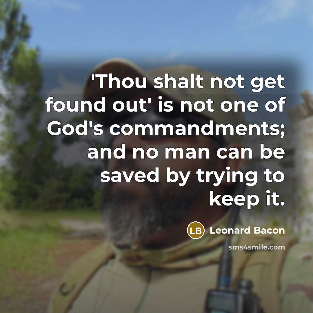 “'Thou shalt not get found out' is not one of God's commandments; and no man can be saved by trying to keep it.” quote by Leonard Bacon