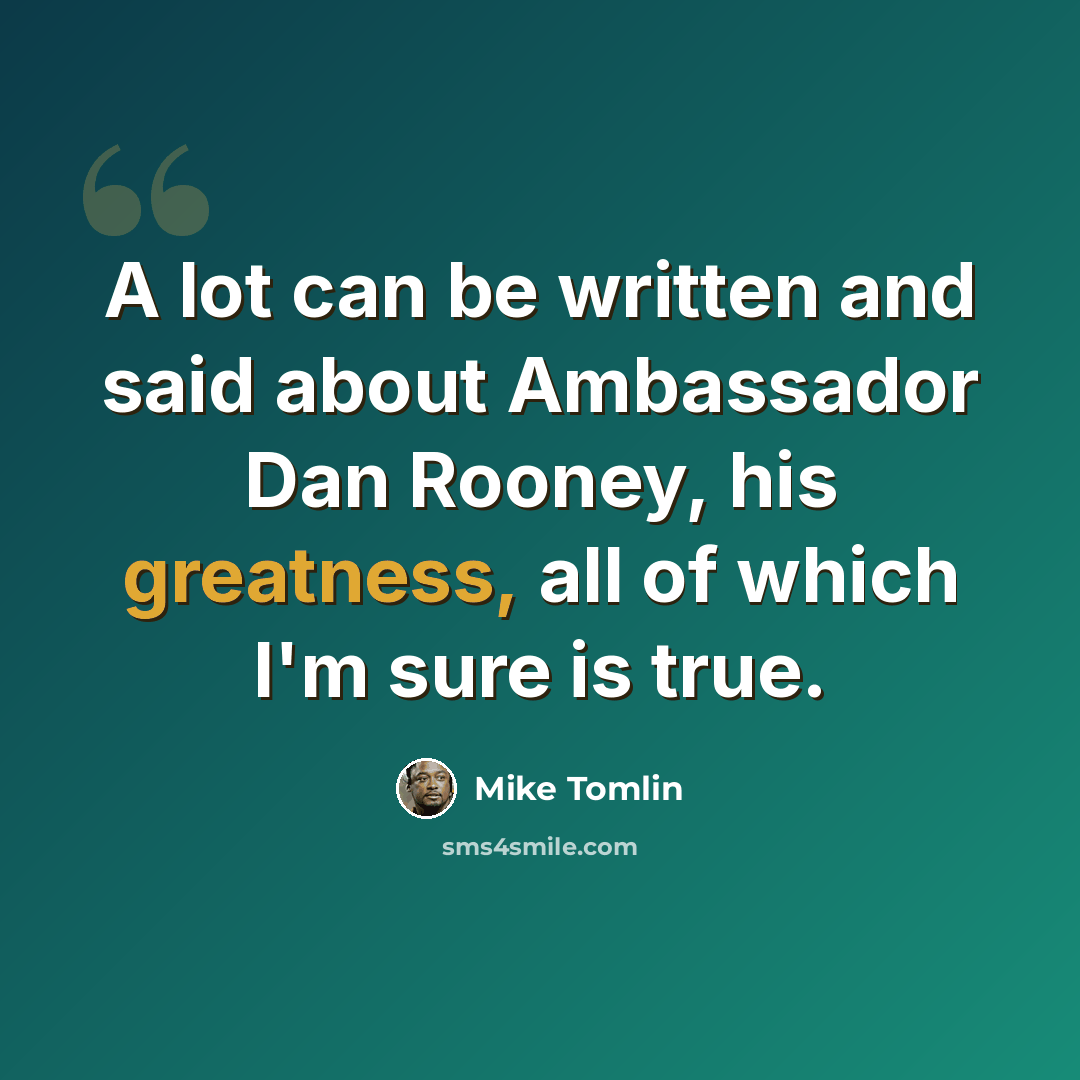 “A lot can be written and said about Ambassador Dan Rooney, his greatness, all of which I'm sure is true.” quote by Mike Tomlin