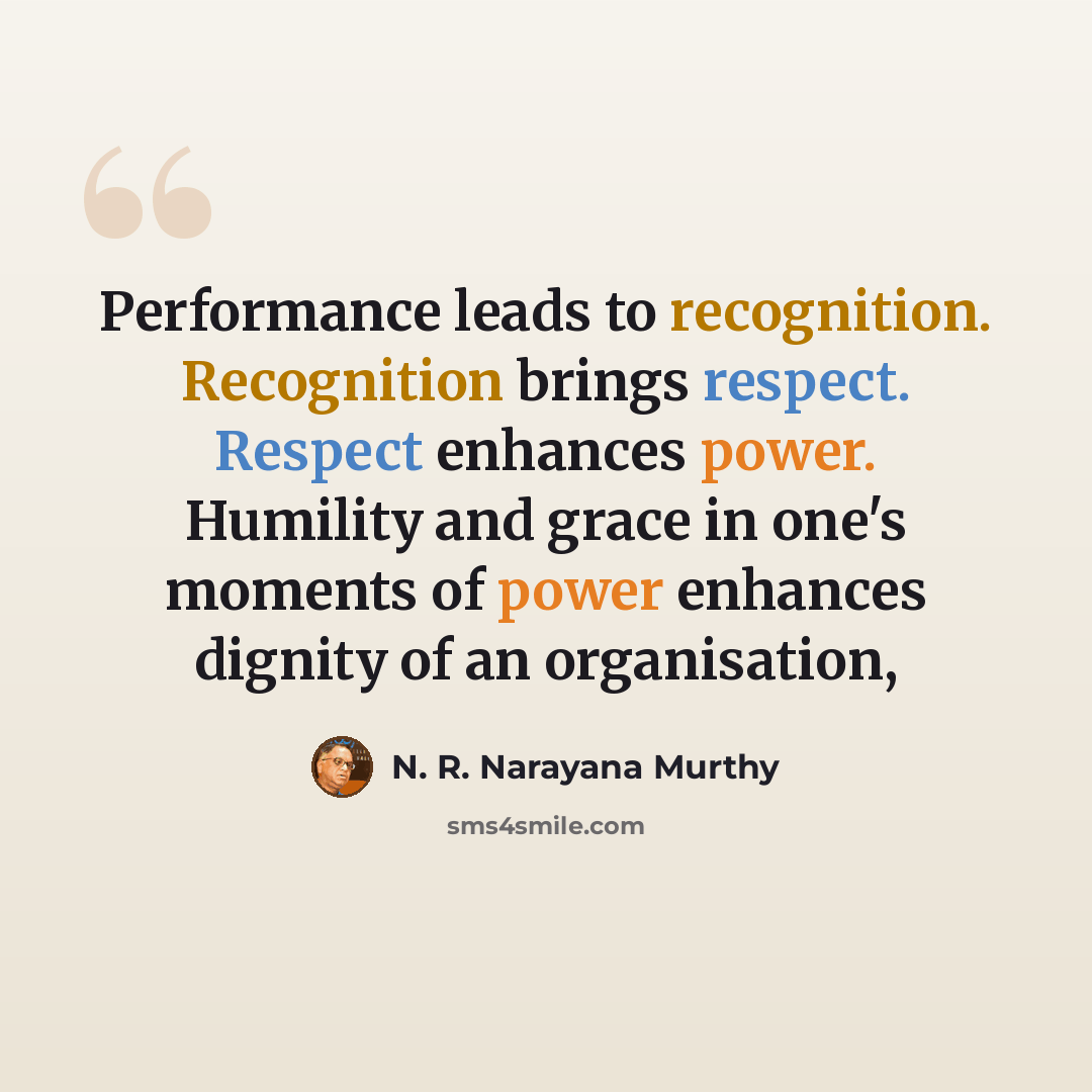 “Performance leads to recognition. Recognition brings respect. Respect enhances power. Humility and grace in one's moments of power enhances dignity of an organisation,” quote by N. R. Narayana Murthy