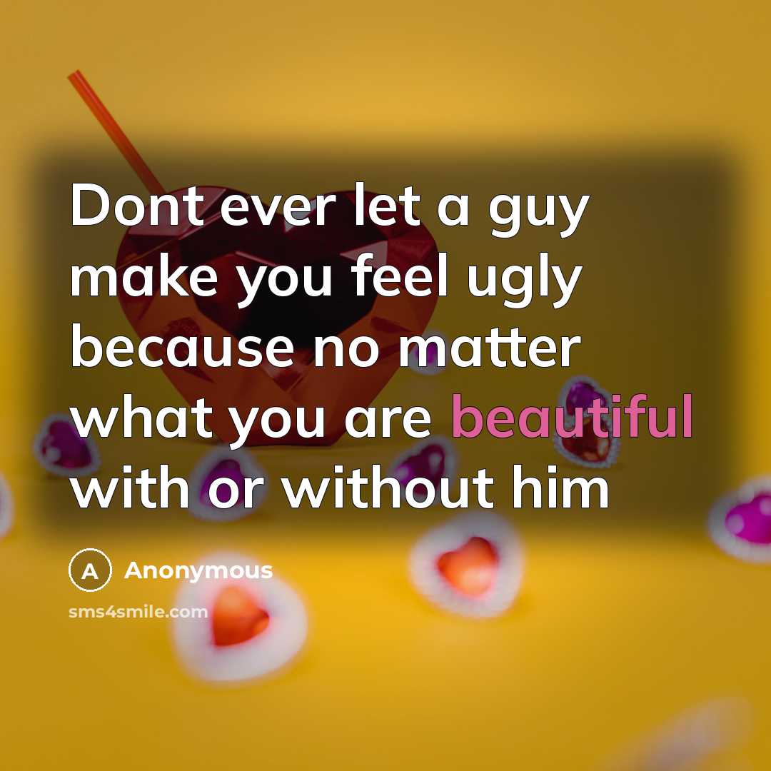 “Dont ever let a guy make you feel ugly because no matter what you are beautiful with or without him” quote by Anonymous