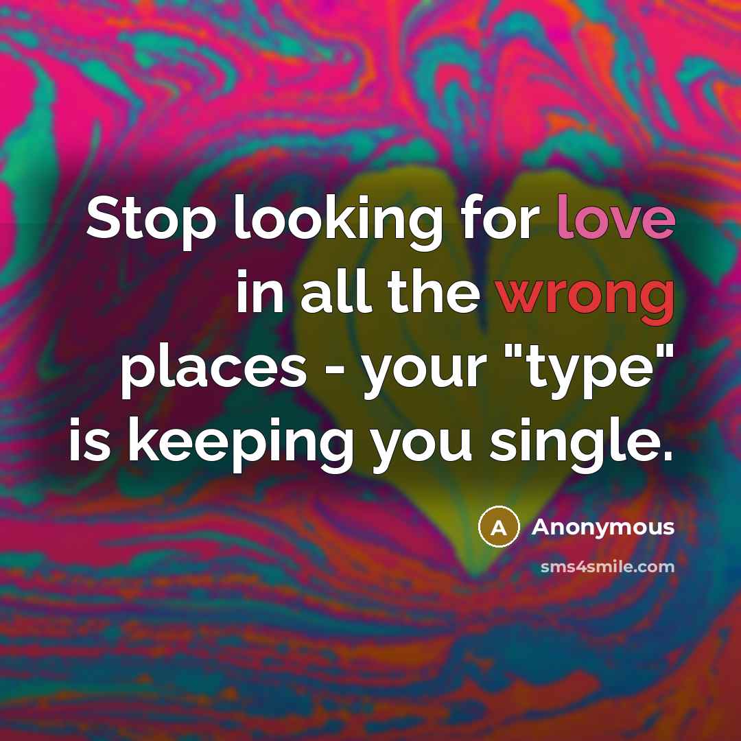 “Stop looking for love in all the wrong places - your "type" is keeping you single.” quote by Anonymous