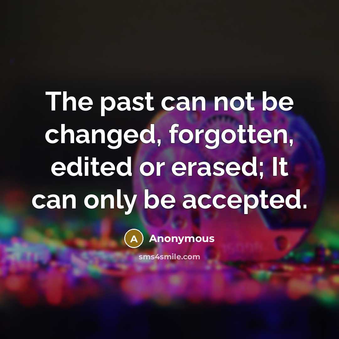 “The past can not be changed, forgotten, edited or erased; It can only be accepted.” quote by Anonymous