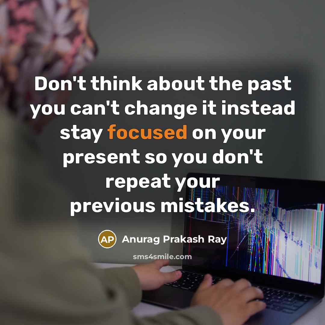 “Don't think about the past you can't change it instead stay focused on your present so you don't repeat your previous mistakes.” quote by Anurag Prakash Ray