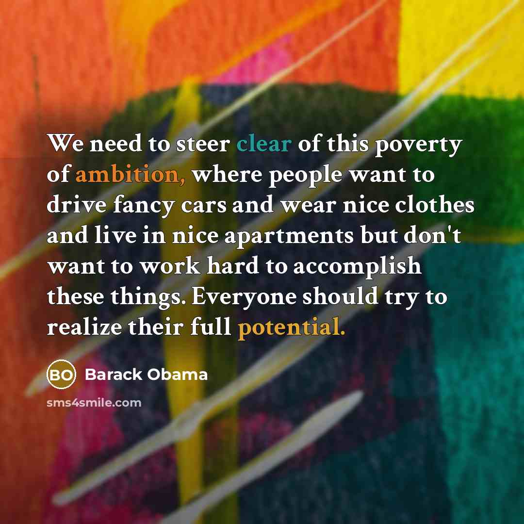 “We need to steer clear of this poverty of ambition, where people want to drive fancy cars and wear nice clothes and live in nice apartments but don't want to work hard to accomplish these things. Everyone should try to realize their full potential.” quote by Barack Obama