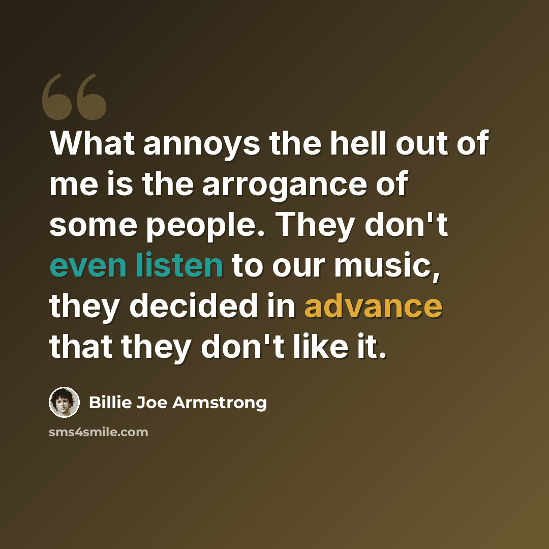 “What annoys the hell out of me is the arrogance of some people. They don't even listen to our music, they decided in advance that they don't like it.” quote by Billie Joe Armstrong