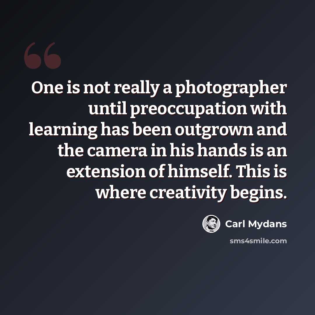 “One is not really a photographer until preoccupation with learning has been outgrown and the camera in his hands is an extension of himself. This is where creativity begins.” quote by Carl Mydans