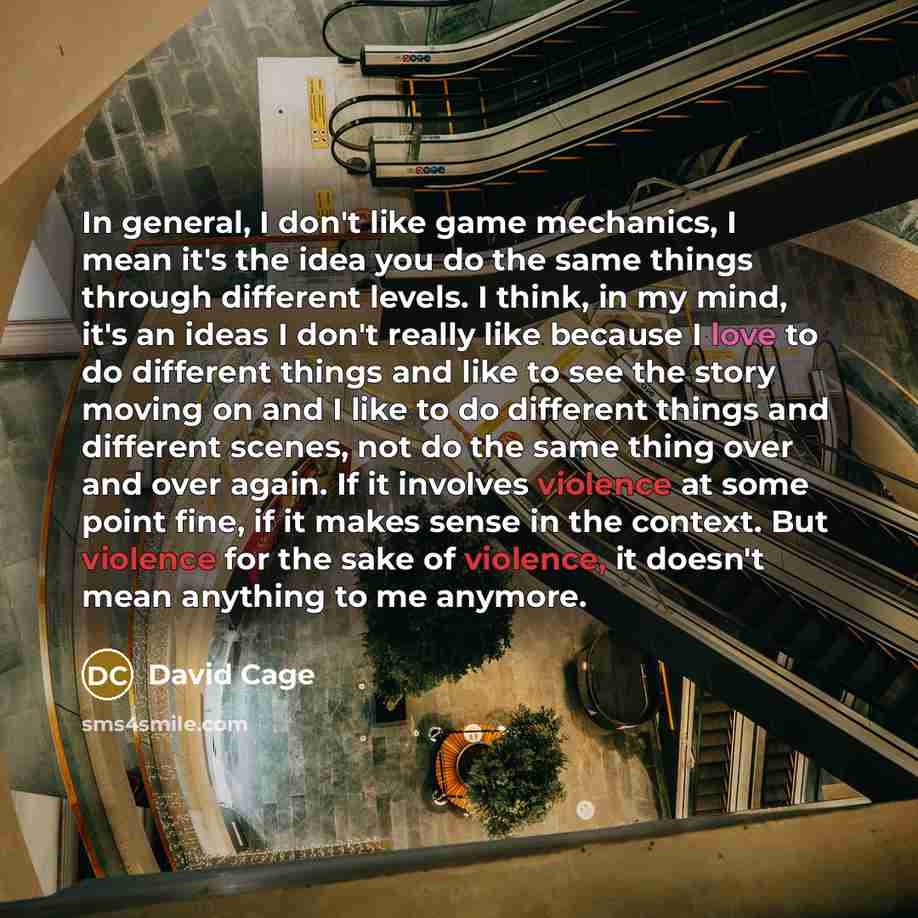 “In general, I don't like game mechanics, I mean it's the idea you do the same things through different levels. I think, in my mind, it's an ideas I don't really like because I love to do different things and like to see the story moving on and I like to do different things and different scenes…” quote by David Cage
