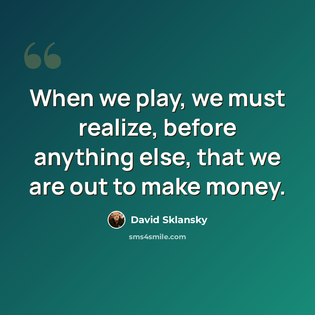 “When we play, we must realize, before anything else, that we are out to make money.” quote by David Sklansky