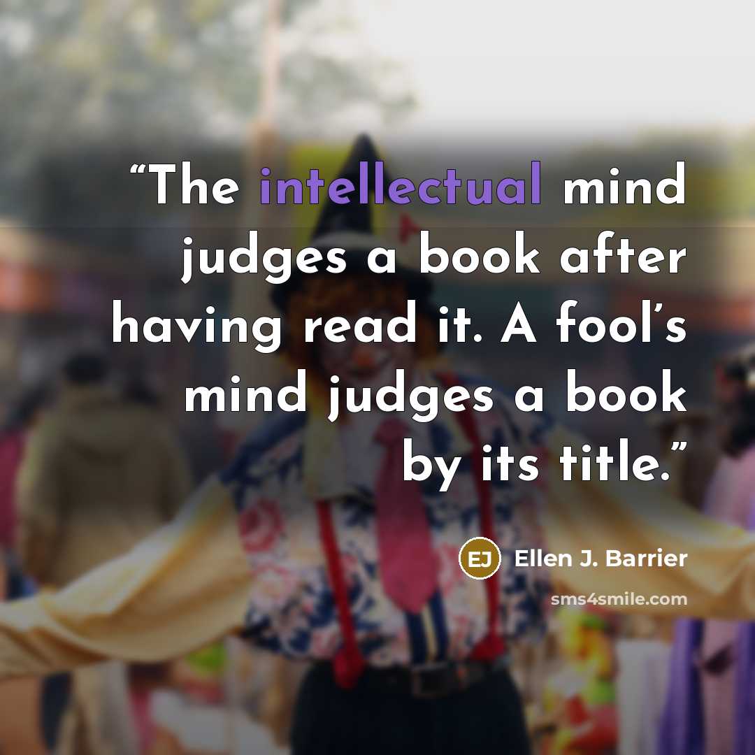 “The intellectual mind judges a book after having read it. A fool’s mind judges a book by its title.” quote by Ellen J. Barrier