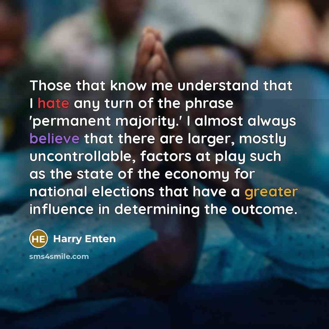 “Those that know me understand that I hate any turn of the phrase 'permanent majority.' I almost always believe that there are larger, mostly uncontrollable, factors at play such as the state of the economy for national elections that have a greater influence in determining the outcome.” quote by Harry Enten