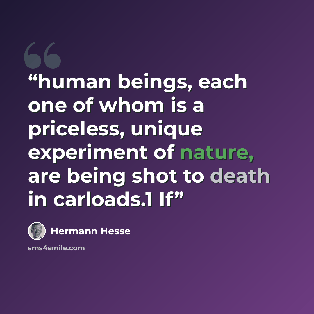 “human beings, each one of whom is a priceless, unique experiment of nature, are being shot to death in carloads.1 If” quote by Hermann Hesse