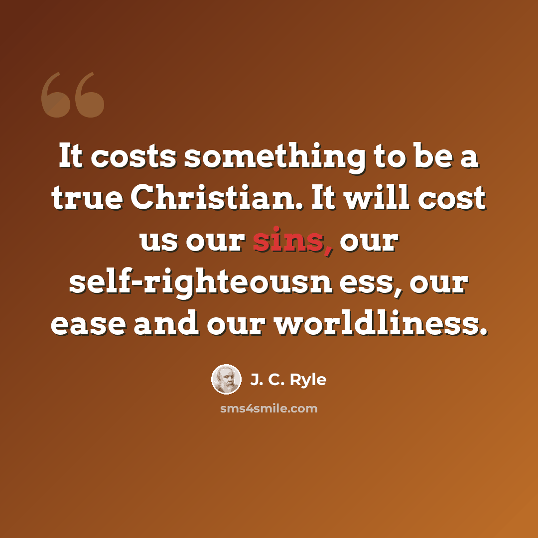 “It costs something to be a true Christian. It will cost us our sins, our self-righteousn ess, our ease and our worldliness.” quote by J. C. Ryle