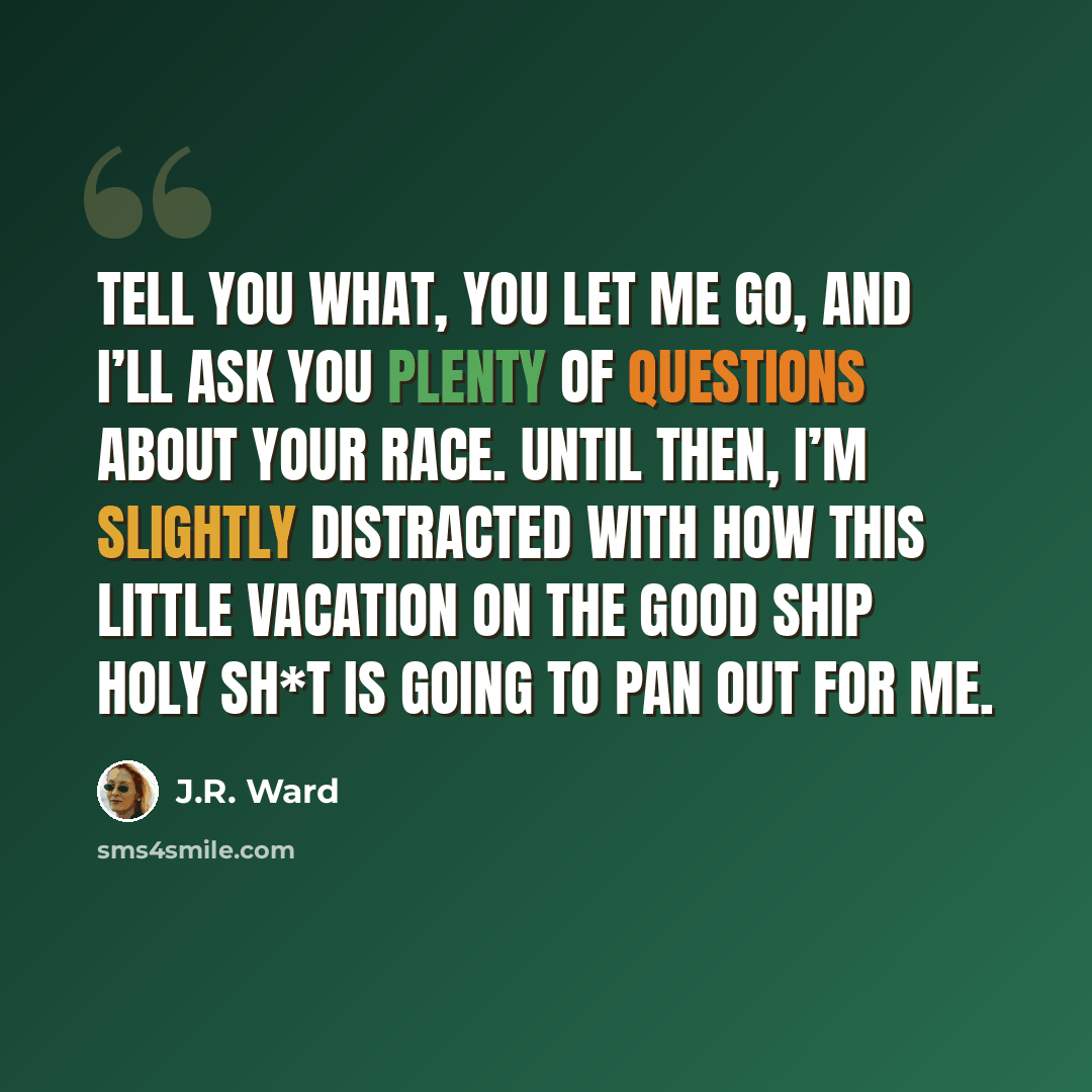 “Tell you what, you let me go, and I’ll ask you plenty of questions about your race. Until then, I’m slightly distracted with how this little vacation on the good ship Holy Sh*t is going to pan out for me.” quote by J.R. Ward