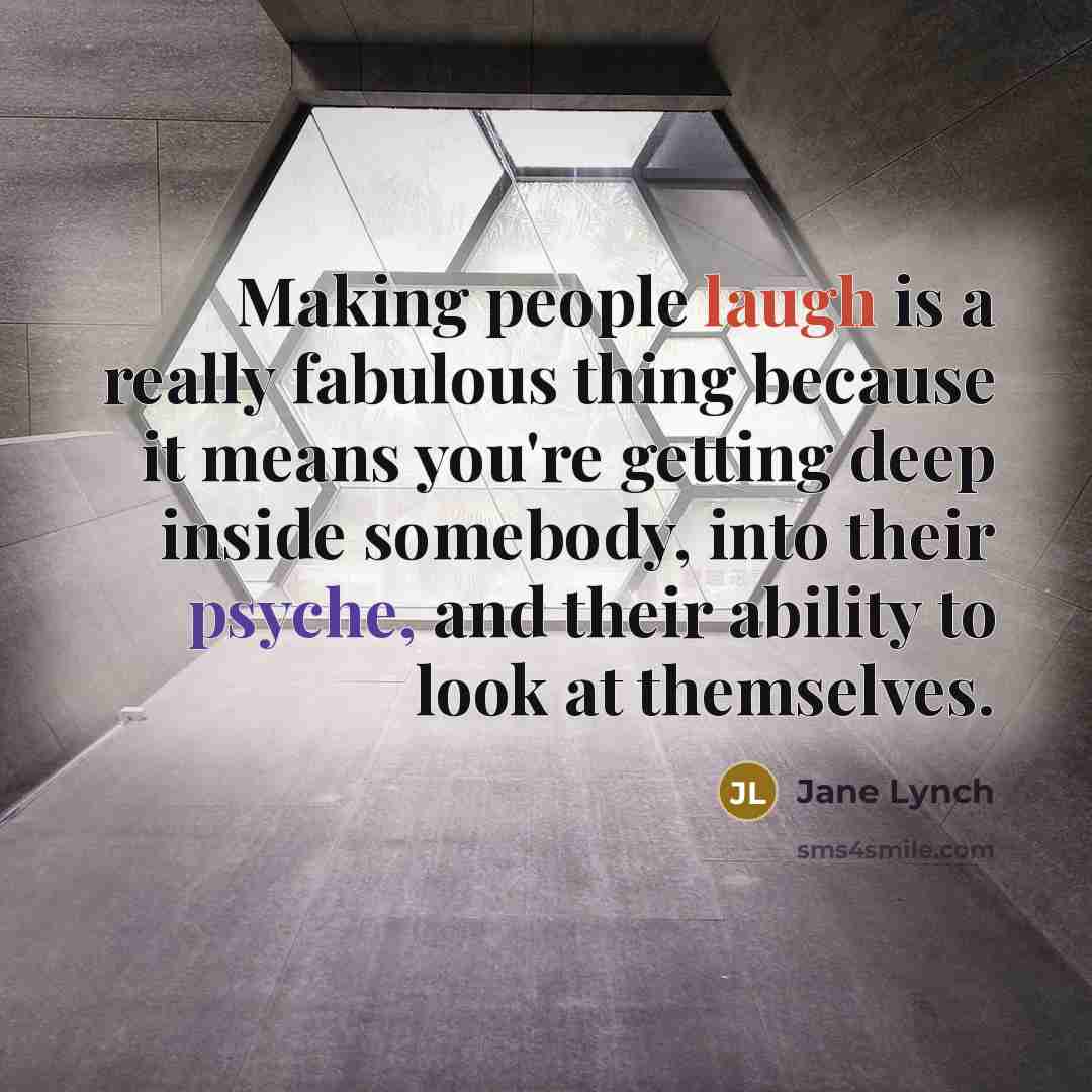 “Making people laugh is a really fabulous thing because it means you're getting deep inside somebody, into their psyche, and their ability to look at themselves.” quote by Jane Lynch