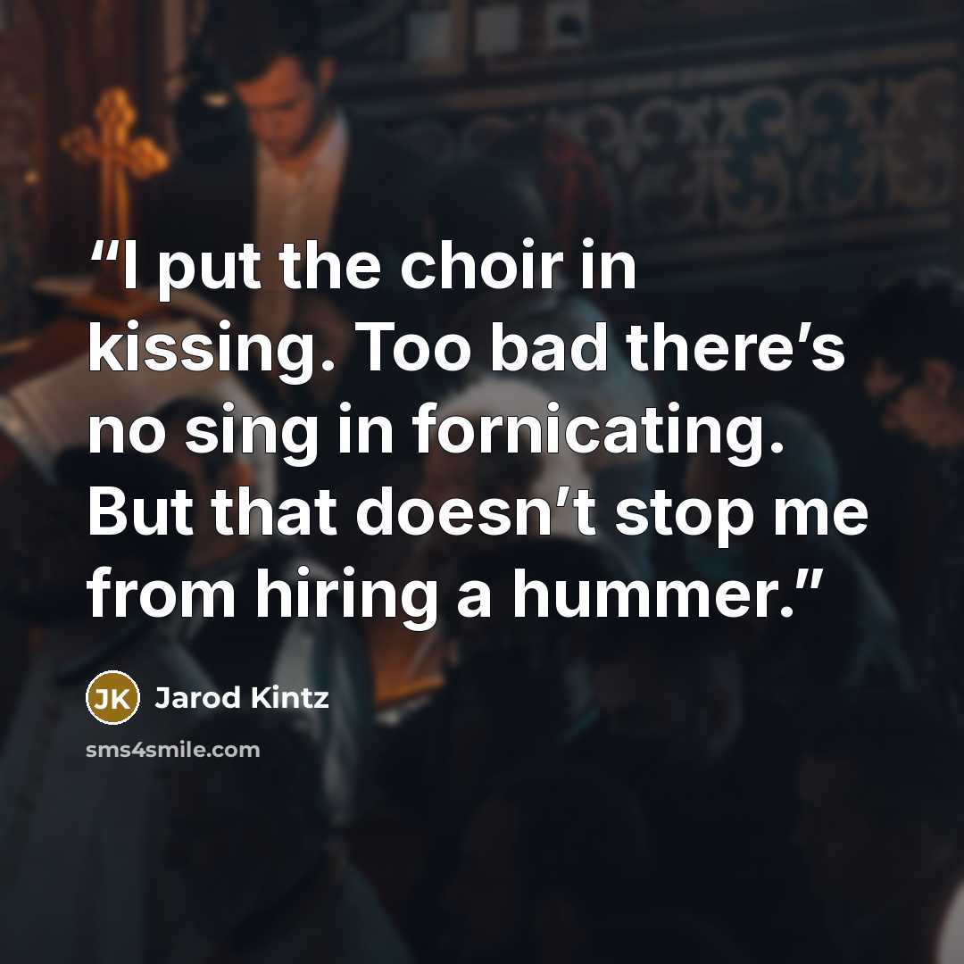 “I put the choir in kissing. Too bad there’s no sing in fornicating. But that doesn’t stop me from hiring a hummer.” quote by Jarod Kintz