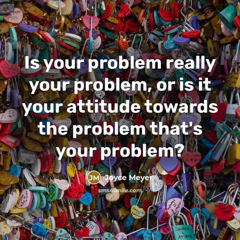 “Is your problem really your problem, or is it your attitude towards the problem that's your problem?” quote by Joyce Meyer
