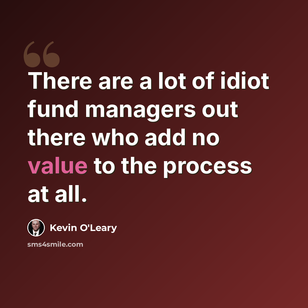 “There are a lot of idiot fund managers out there who add no value to the process at all.” quote by Kevin O'Leary