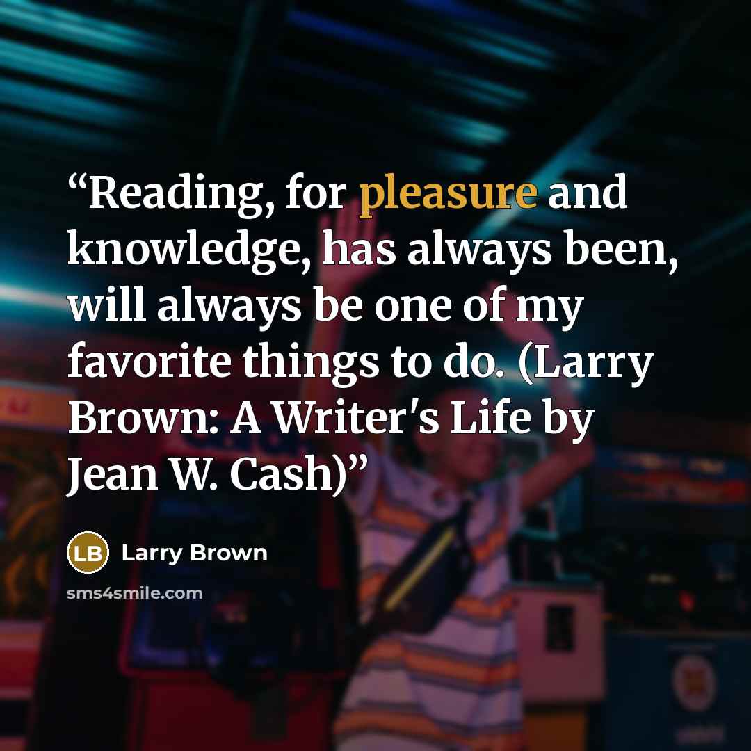 “Reading, for pleasure and knowledge, has always been, will always be one of my favorite things to do. (Larry Brown: A Writer's Life by Jean W. Cash)” quote by Larry Brown