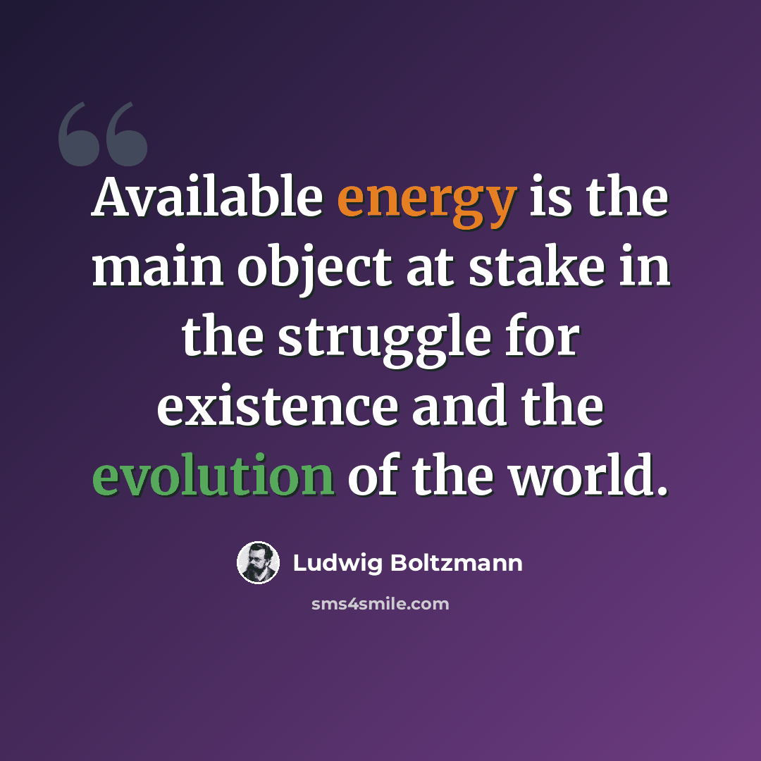 “Available energy is the main object at stake in the struggle for existence and the evolution of the world.” quote by Ludwig Boltzmann