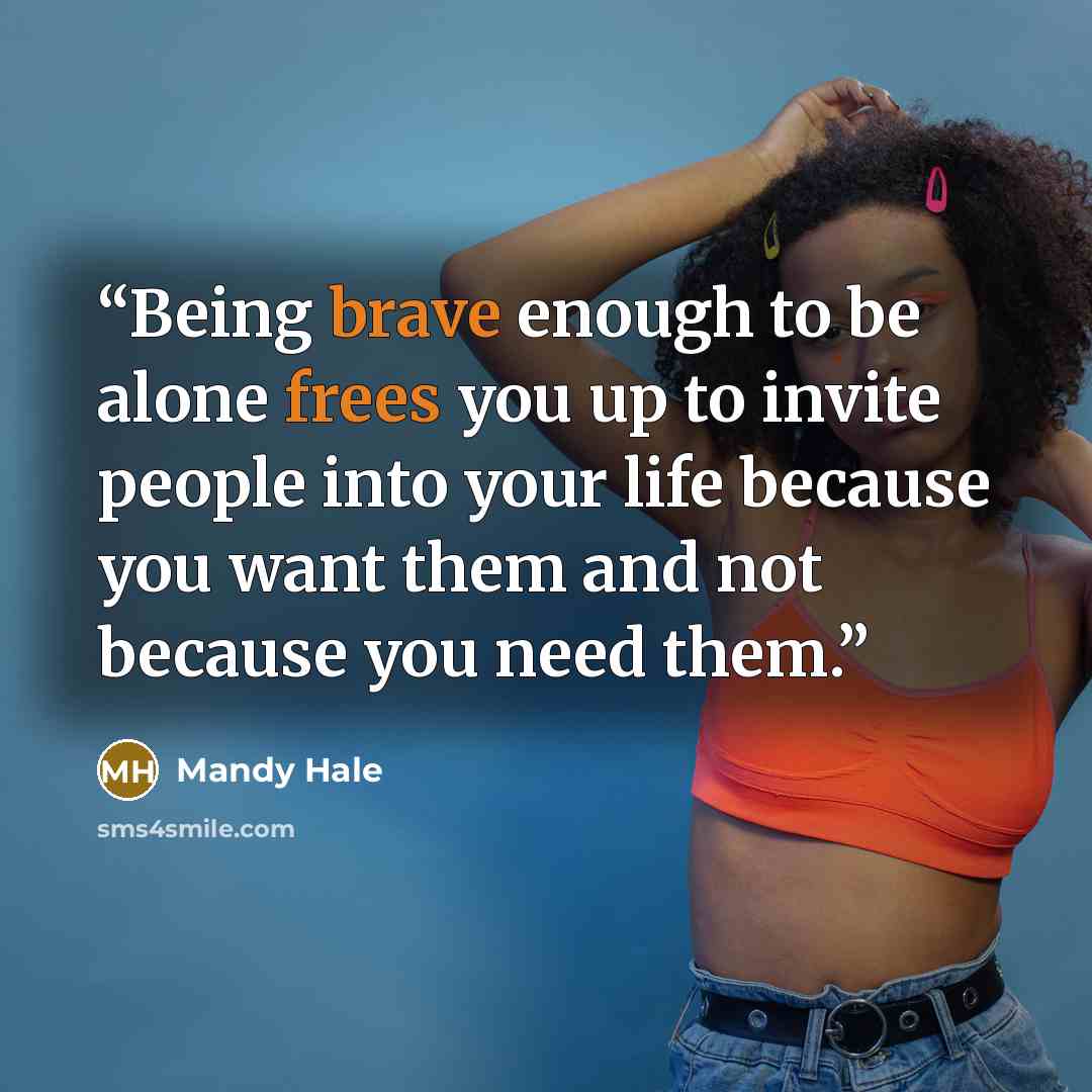 “Being brave enough to be alone frees you up to invite people into your life because you want them and not because you need them.” quote by Mandy Hale