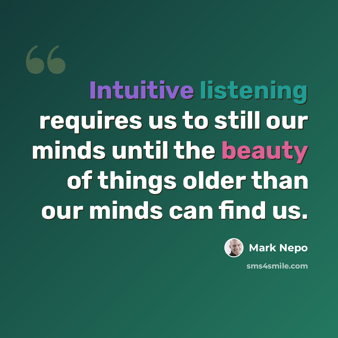 “Intuitive listening requires us to still our minds until the beauty of things older than our minds can find us.” quote by Mark Nepo