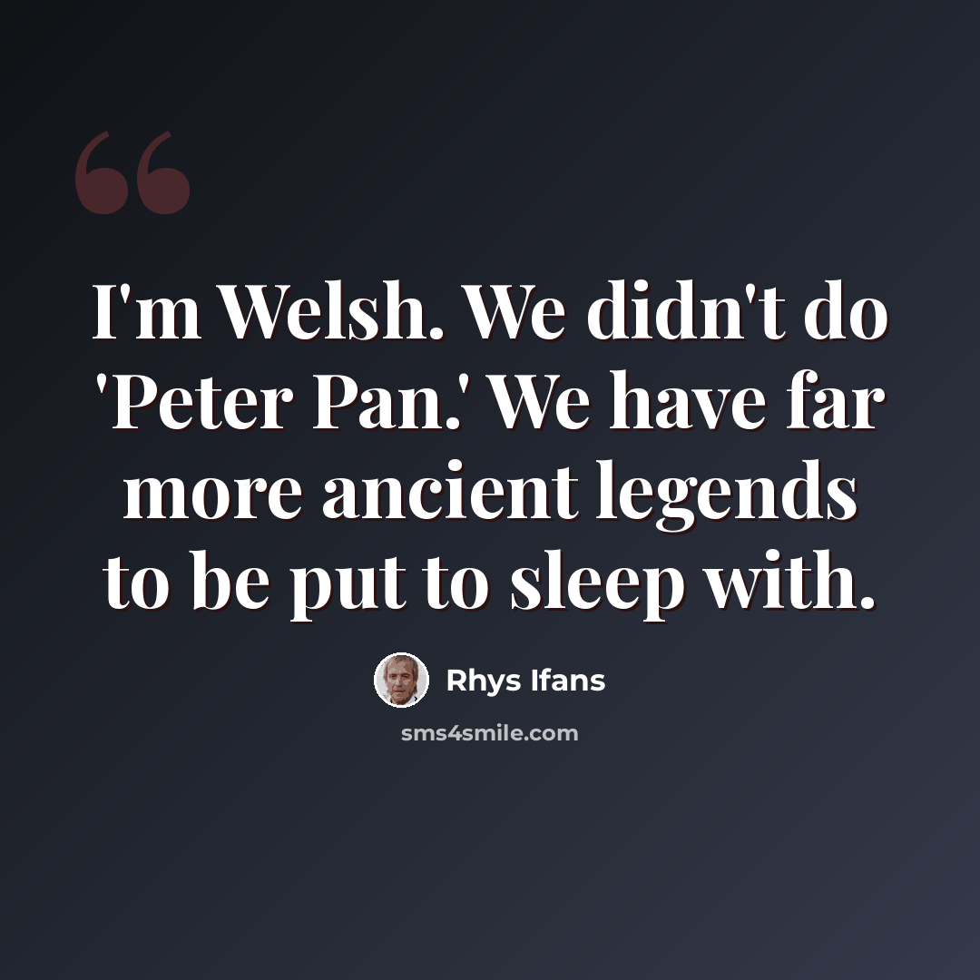 “I'm Welsh. We didn't do 'Peter Pan.' We have far more ancient legends to be put to sleep with.” quote by Rhys Ifans