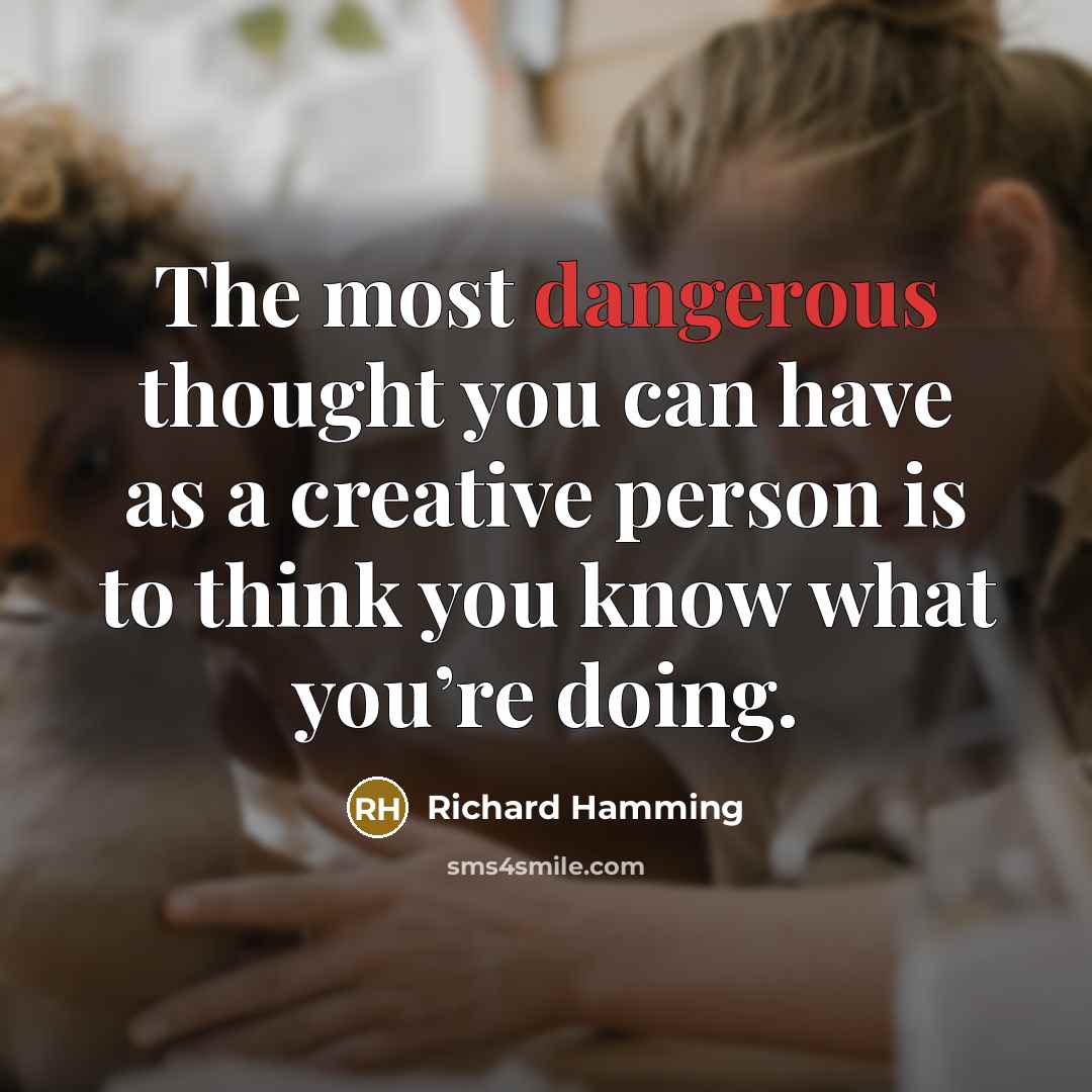 “The most dangerous thought you can have as a creative person is to think you know what you’re doing.” quote by Richard Hamming