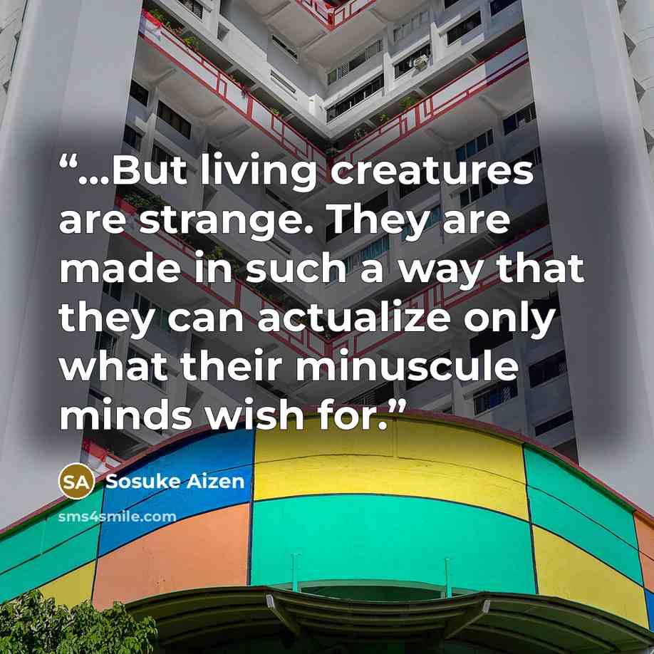“...But living creatures are strange. They are made in such a way that they can actualize only what their minuscule minds wish for.” quote by Sosuke Aizen