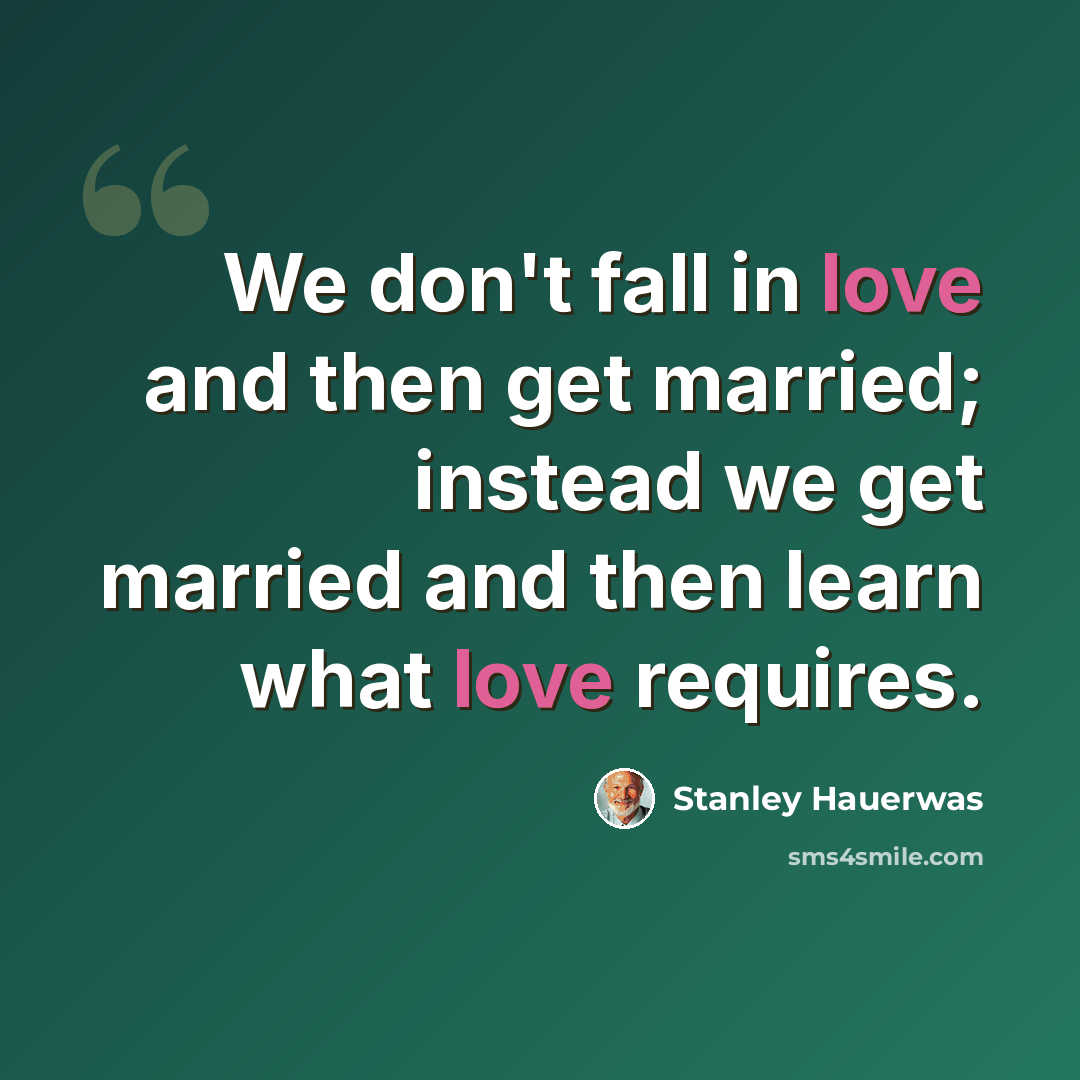 “We don't fall in love and then get married; instead we get married and then learn what love requires.” quote by Stanley Hauerwas