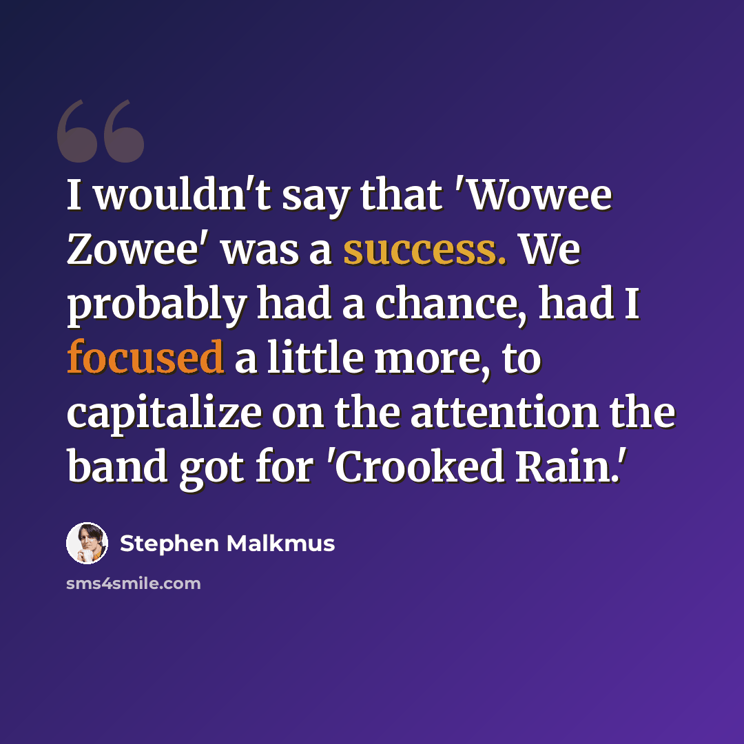 “I wouldn't say that 'Wowee Zowee' was a success. We probably had a chance, had I focused a little more, to capitalize on the attention the band got for 'Crooked Rain.'” quote by Stephen Malkmus