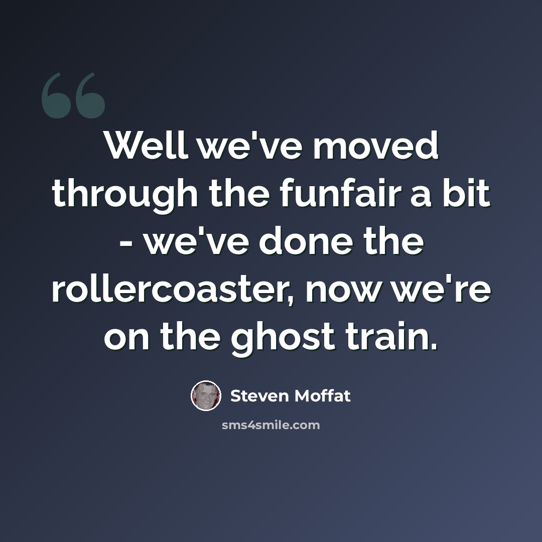 “Well we've moved through the funfair a bit - we've done the rollercoaster, now we're on the ghost train.” quote by Steven Moffat