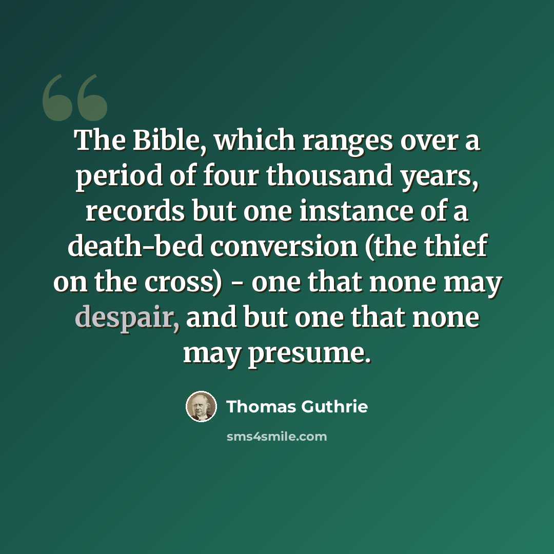 “The Bible, which ranges over a period of four thousand years, records but one instance of a death-bed conversion (the thief on the cross) - one that none may despair, and but one that none may presume.” quote by Thomas Guthrie