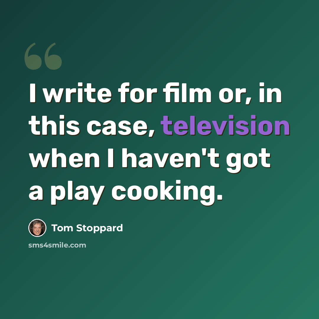 “I write for film or, in this case, television when I haven't got a play cooking.” quote by Tom Stoppard