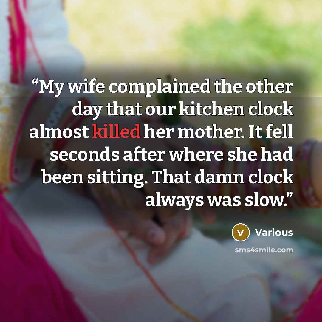 “My wife complained the other day that our kitchen clock almost killed her mother. It fell seconds after where she had been sitting. That damn clock always was slow.” quote by Various