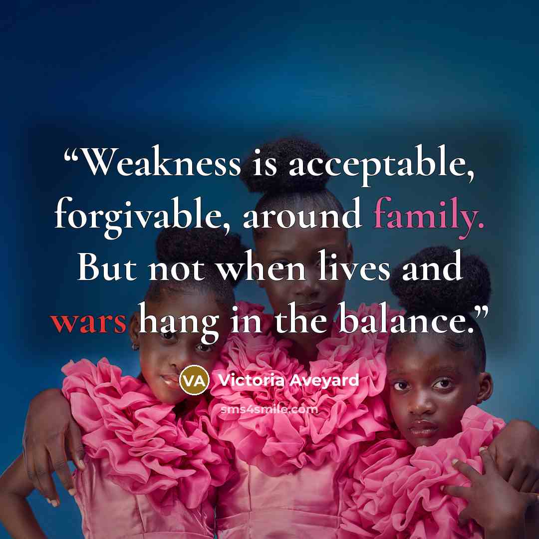 “Weakness is acceptable, forgivable, around family. But not when lives and wars hang in the balance.” quote by Victoria Aveyard