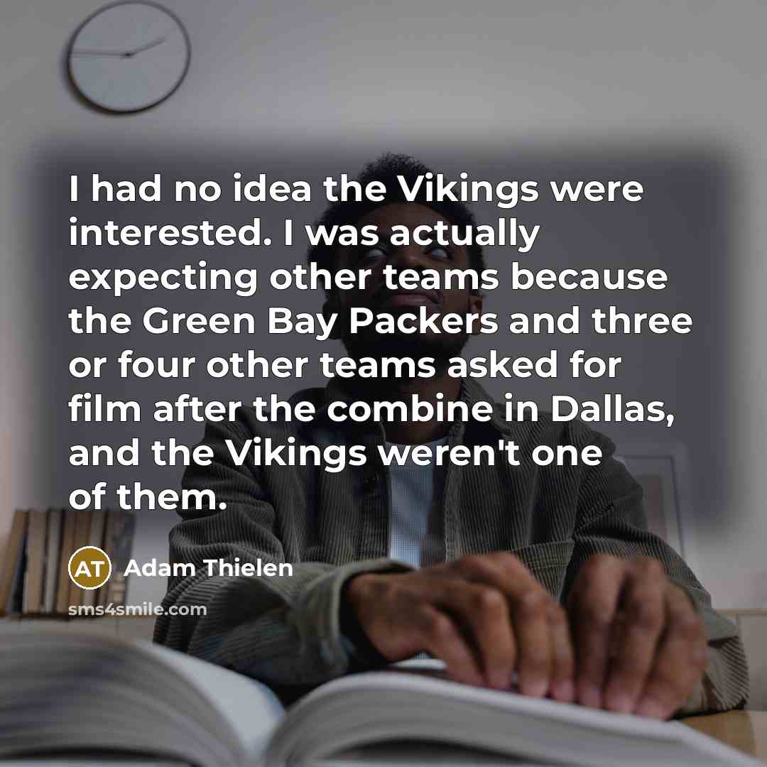 “I had no idea the Vikings were interested. I was actually expecting other teams because the Green Bay Packers and three or four other teams asked for film after the combine in Dallas, and the Vikings weren't one of them.” quote by Adam Thielen