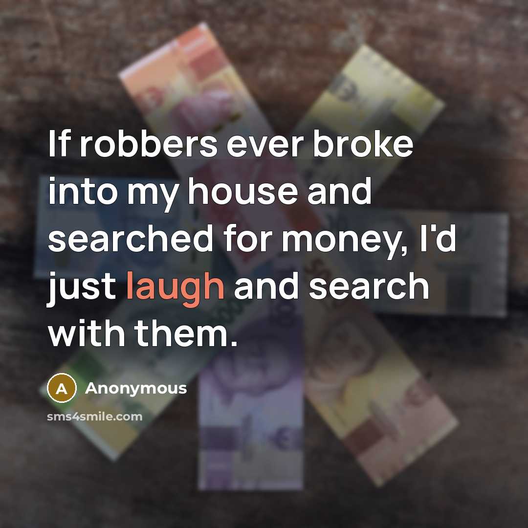 “If robbers ever broke into my house and searched for money, I'd just laugh and search with them.” quote by Anonymous