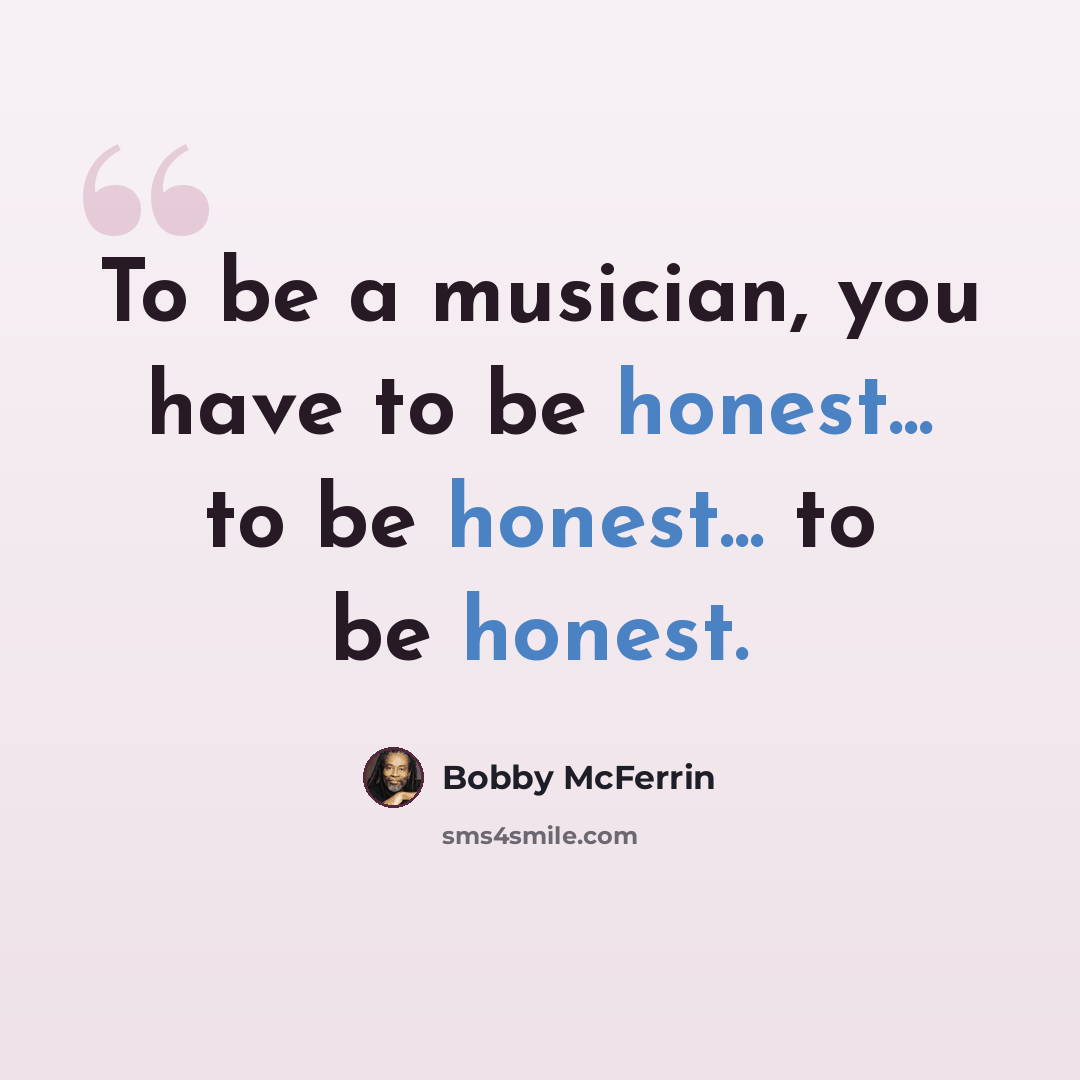 “To be a musician, you have to be honest... to be honest... to be honest.” quote by Bobby McFerrin