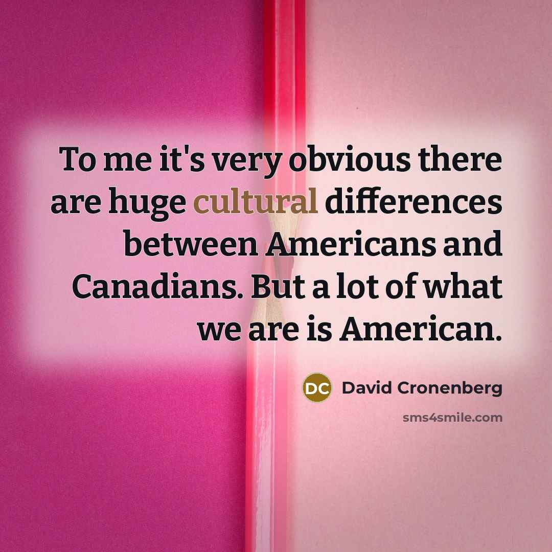 “To me it's very obvious there are huge cultural differences between Americans and Canadians. But a lot of what we are is American.” quote by David Cronenberg