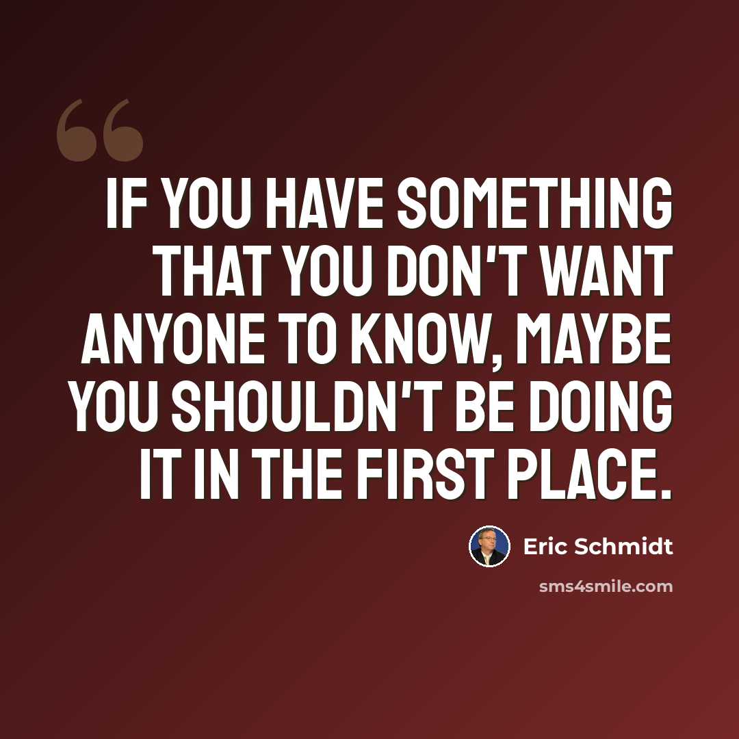 “If you have something that you don't want anyone to know, maybe you shouldn't be doing it in the first place.” quote by Eric Schmidt