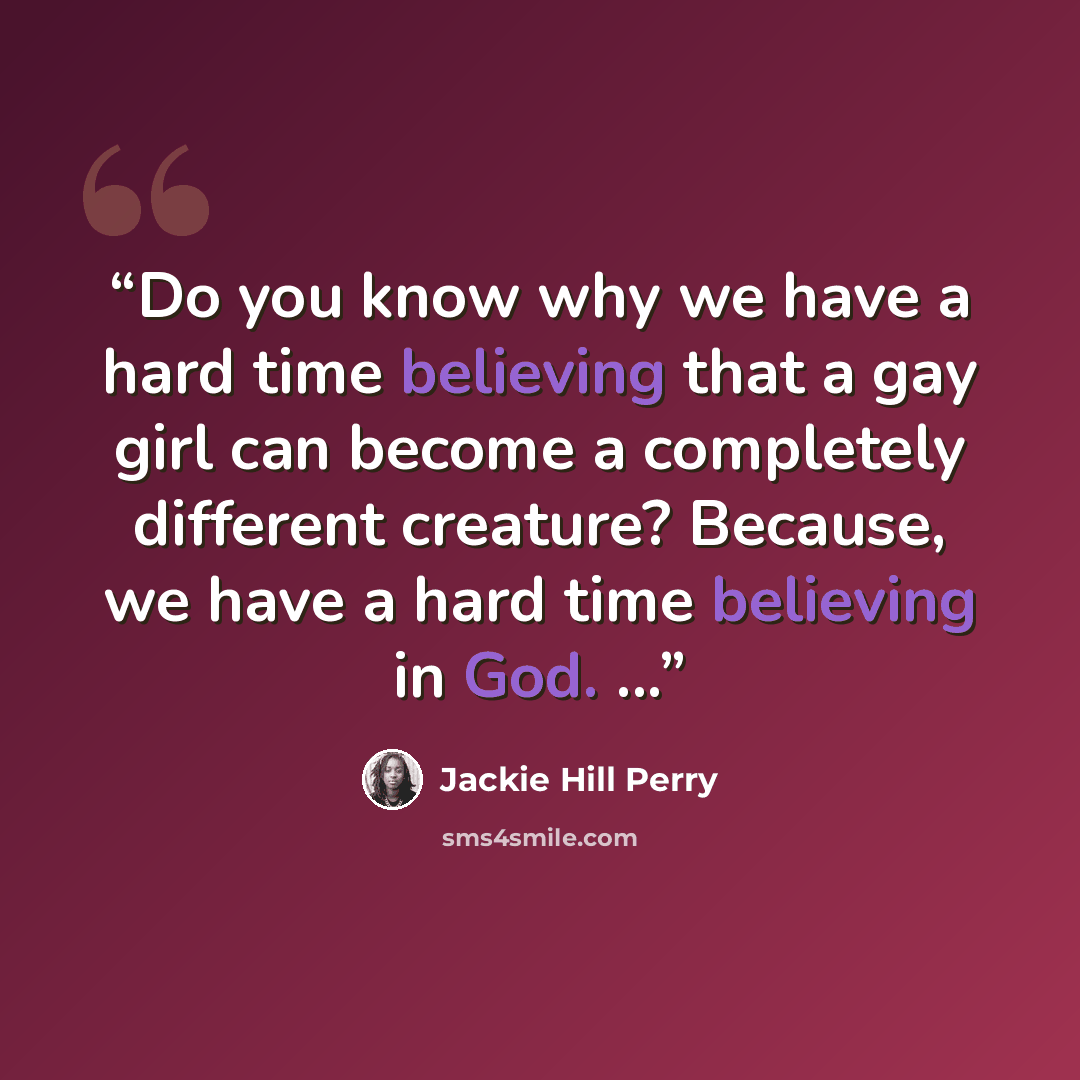 “Do you know why we have a hard time believing that a gay girl can become a completely different creature? Because, we have a hard time believing in God. ...” quote by Jackie Hill Perry