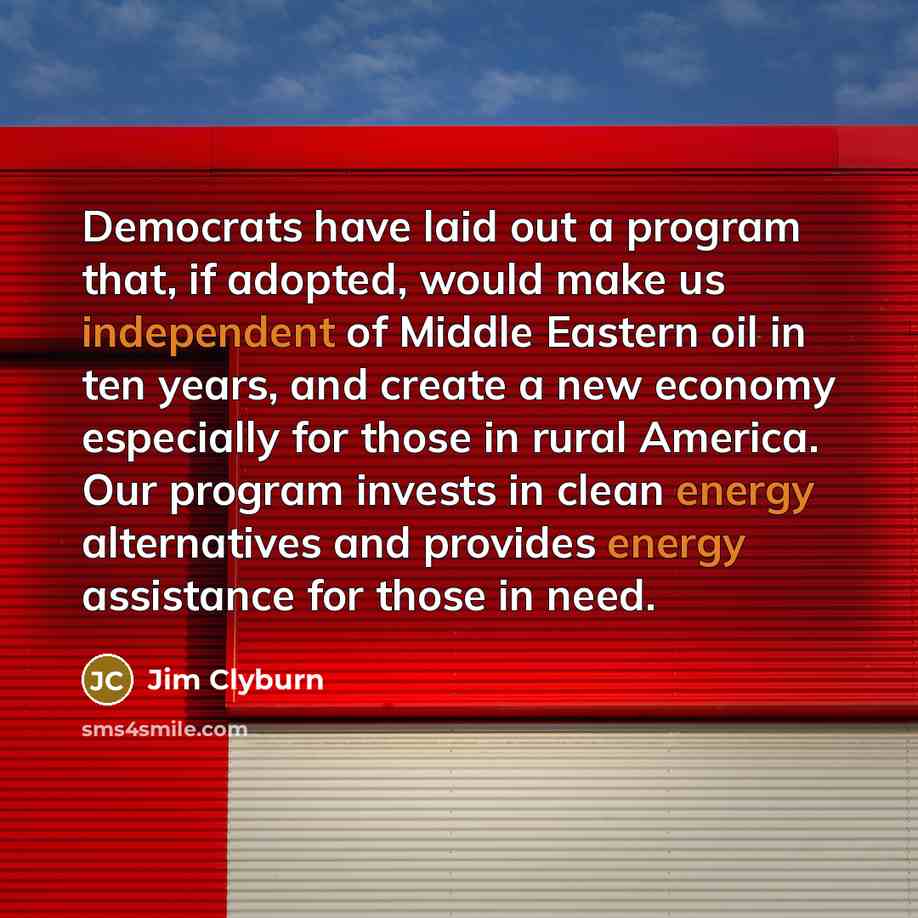 “Democrats have laid out a program that, if adopted, would make us independent of Middle Eastern oil in ten years, and create a new economy especially for those in rural America. Our program invests in clean energy alternatives and provides energy assistance for those in need.” quote by Jim Clyburn