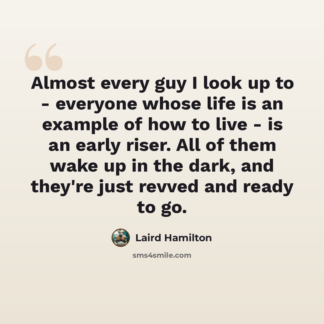“Almost every guy I look up to - everyone whose life is an example of how to live - is an early riser. All of them wake up in the dark, and they're just revved and ready to go.” quote by Laird Hamilton