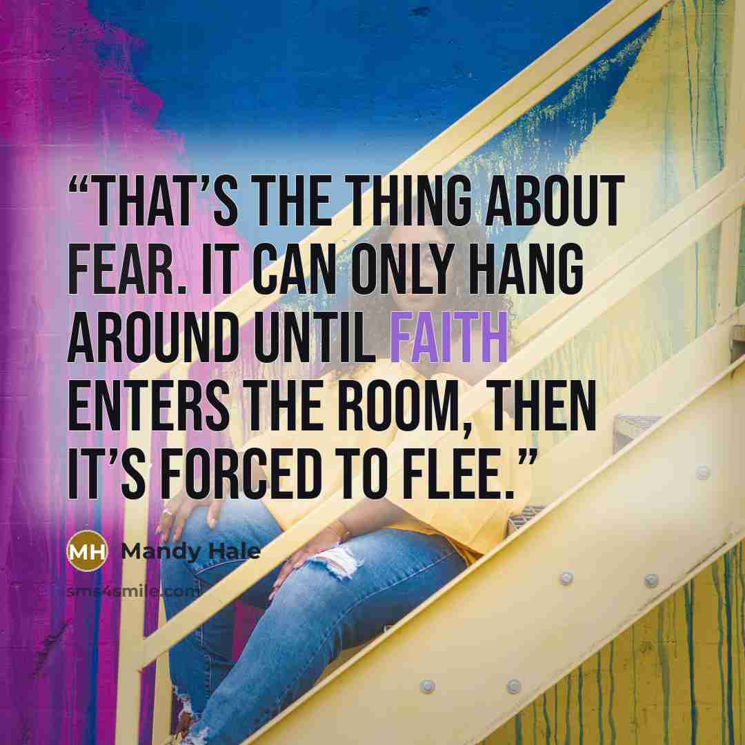 “That’s the thing about fear. It can only hang around until faith enters the room, then it’s forced to flee.” quote by Mandy Hale