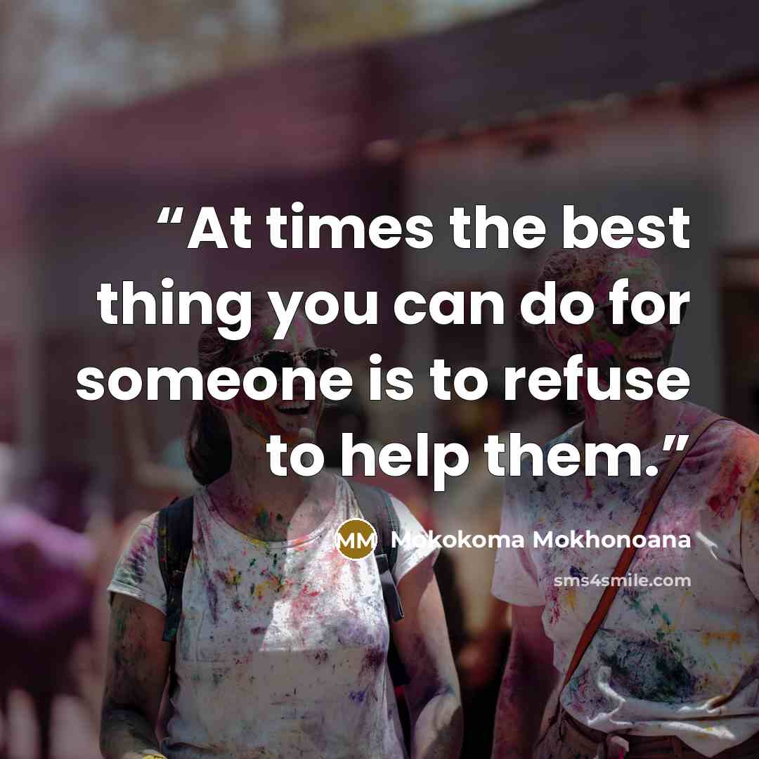 “At times the best thing you can do for someone is to refuse to help them.” quote by Mokokoma Mokhonoana