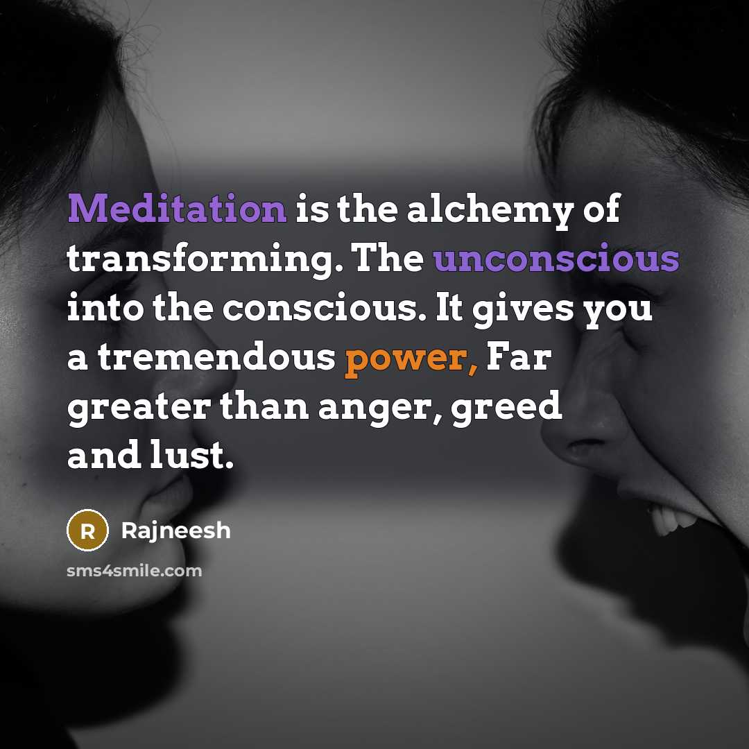 “Meditation is the alchemy of transforming. The unconscious into the conscious. It gives you a tremendous power, Far greater than anger, greed and lust.” quote by Rajneesh
