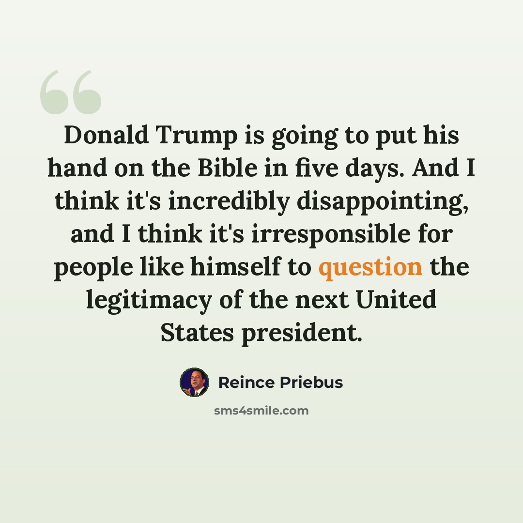 “Donald Trump is going to put his hand on the Bible in five days. And I think it's incredibly disappointing, and I think it's irresponsible for people like himself to question the legitimacy of the next United States president.” quote by Reince Priebus