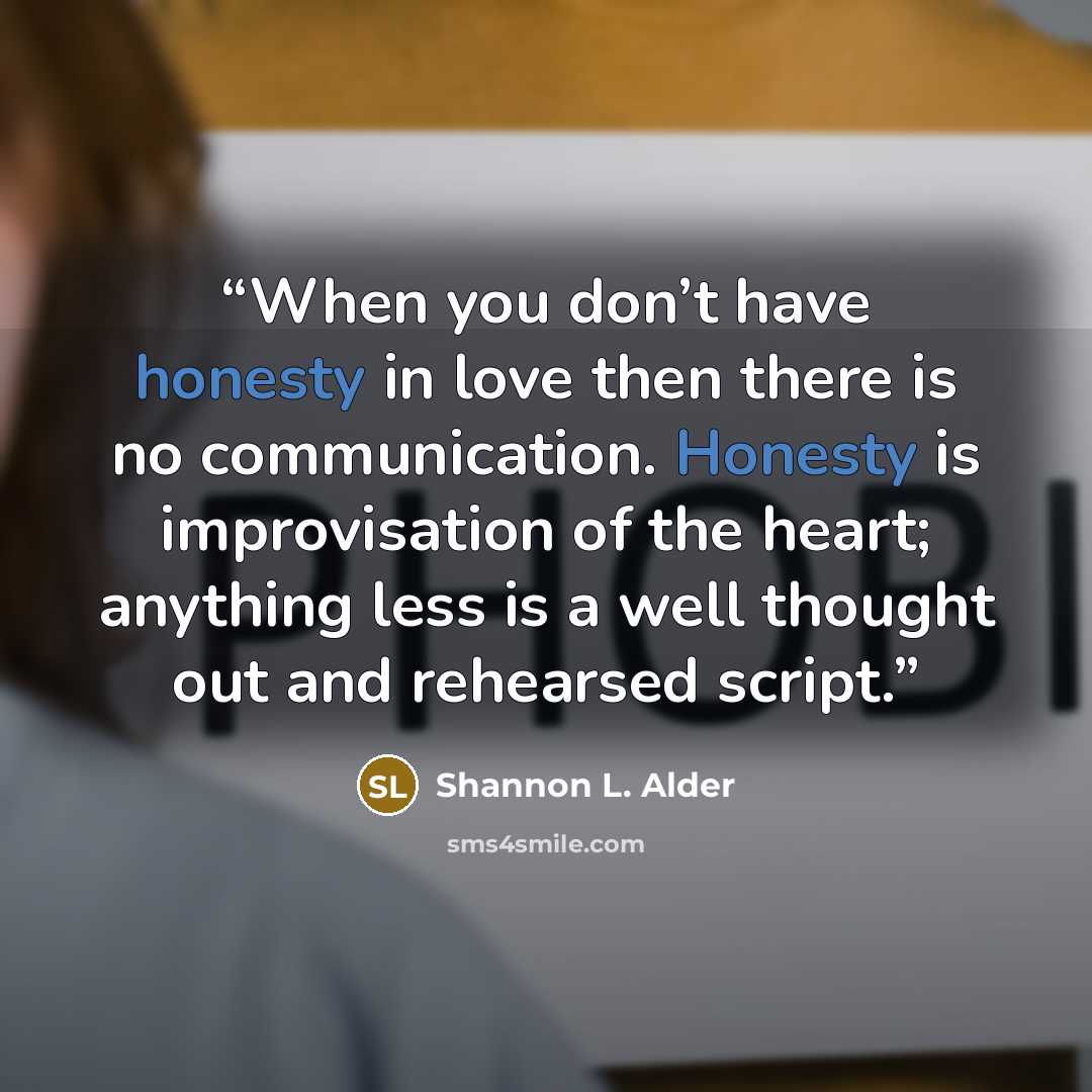 “When you don’t have honesty in love then there is no communication. Honesty is improvisation of the heart; anything less is a well thought out and rehearsed script.” quote by Shannon L. Alder